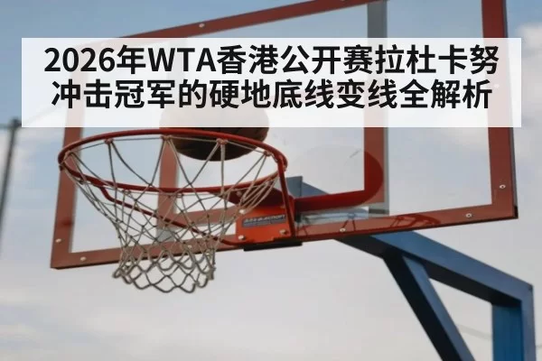 2026年WTA香港公开赛拉杜卡努冲击冠军的硬地底线变线全解析