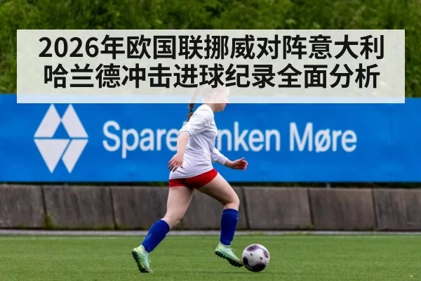 2026年欧国联挪威对阵意大利哈兰德冲击进球纪录全面分析